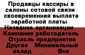 Продавцы-кассиры в салоны сотовой связи. своевременная выплата заработной платы › Название организации ­ Компания-работодатель › Отрасль предприятия ­ Другое › Минимальный оклад ­ 17 000 - Все города Работа » Вакансии   . Мордовия респ.